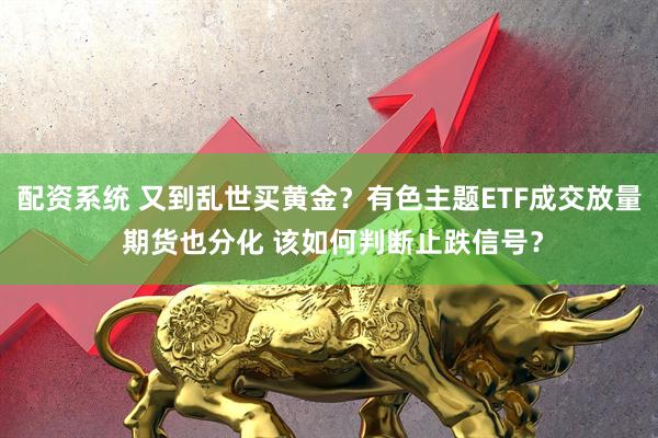 配资系统 又到乱世买黄金？有色主题ETF成交放量 期货也分化 该如何判断止跌信号？