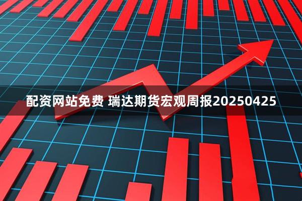 配资网站免费 瑞达期货宏观周报20250425