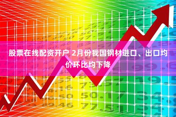股票在线配资开户 2月份我国钢材进口、出口均价环比均下降