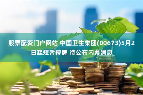股票配资门户网站 中国卫生集团(00673)5月2日起短暂停牌 待公布内幕消息