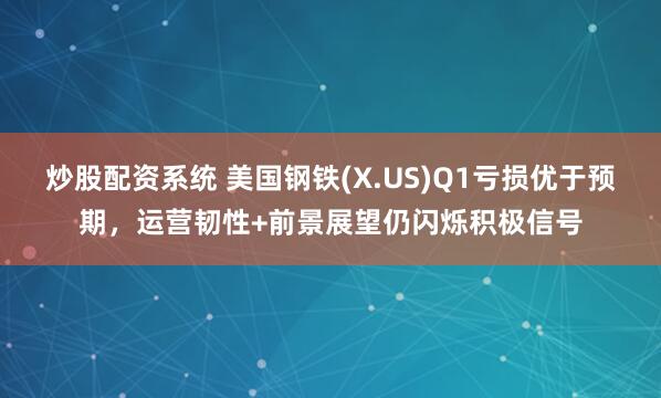 炒股配资系统 美国钢铁(X.US)Q1亏损优于预期，运营韧性+前景展望仍闪烁积极信号