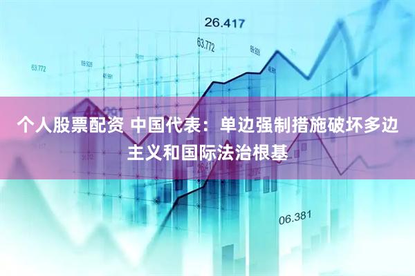 个人股票配资 中国代表：单边强制措施破坏多边主义和国际法治根基