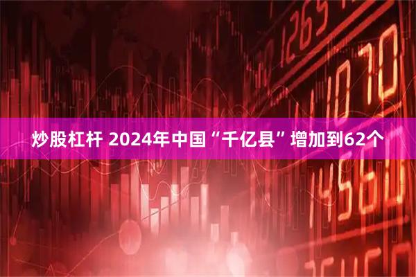 炒股杠杆 2024年中国“千亿县”增加到62个