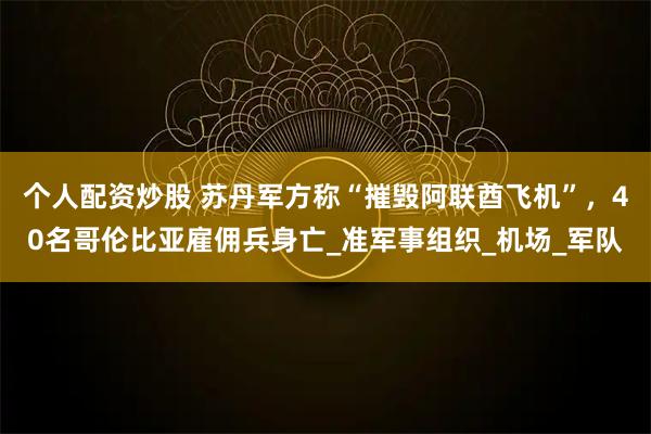 个人配资炒股 苏丹军方称“摧毁阿联酋飞机”，40名哥伦比亚雇佣兵身亡_准军事组织_机场_军队