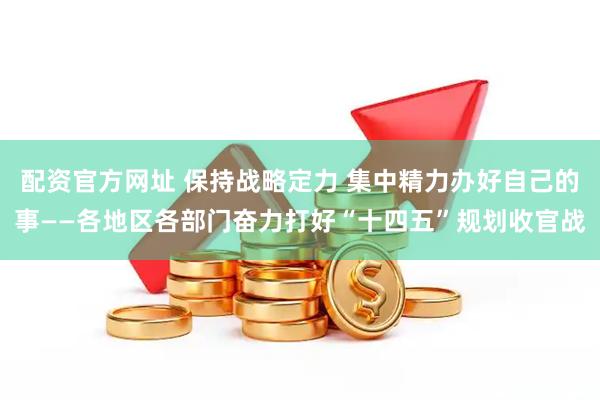 配资官方网址 保持战略定力 集中精力办好自己的事——各地区各部门奋力打好“十四五”规划收官战