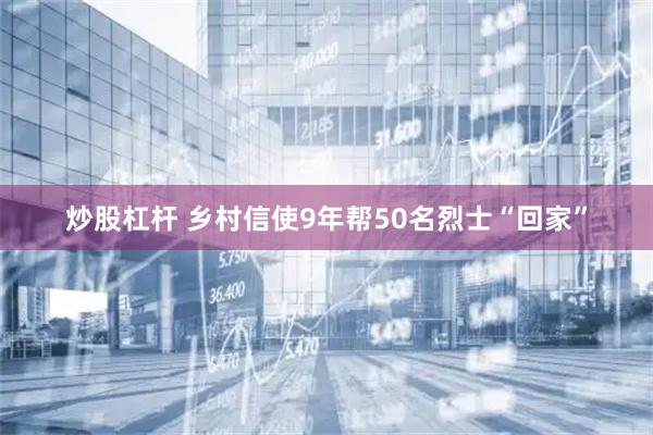 炒股杠杆 乡村信使9年帮50名烈士“回家”
