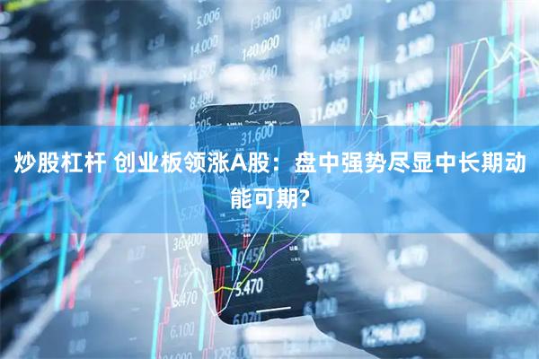 炒股杠杆 创业板领涨A股：盘中强势尽显中长期动能可期?