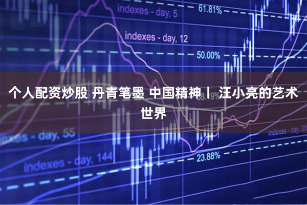 个人配资炒股 丹青笔墨 中国精神丨 汪小亮的艺术世界