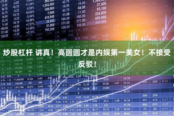 炒股杠杆 讲真！高圆圆才是内娱第一美女！不接受反驳！