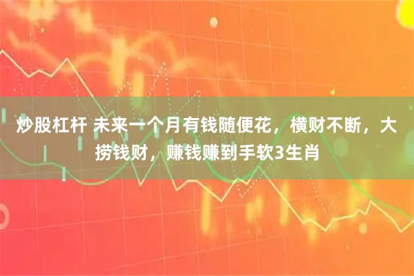 炒股杠杆 未来一个月有钱随便花，横财不断，大捞钱财，赚钱赚到手软3生肖