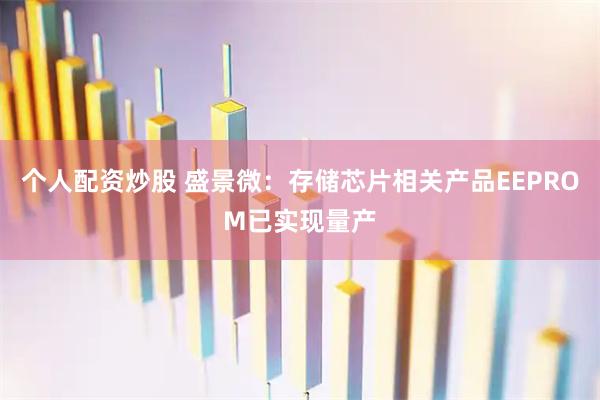 个人配资炒股 盛景微：存储芯片相关产品EEPROM已实现量产
