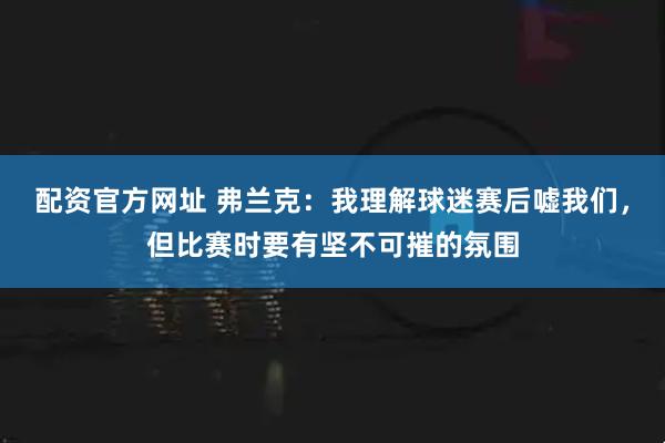 配资官方网址 弗兰克：我理解球迷赛后嘘我们，但比赛时要有坚不可摧的氛围