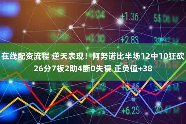 在线配资流程 逆天表现！阿努诺比半场12中10狂砍26分7板2助4断0失误 正负值+38