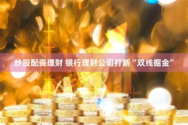 炒股配资理财 银行理财公司打新“双线掘金”