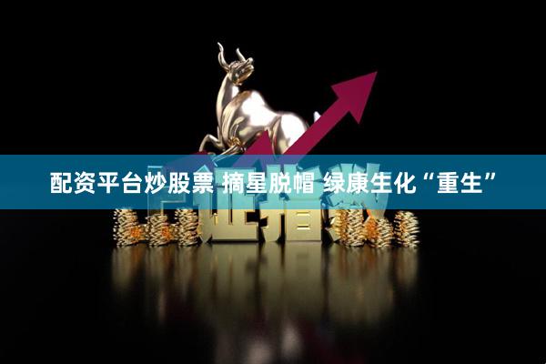 配资平台炒股票 摘星脱帽 绿康生化“重生”