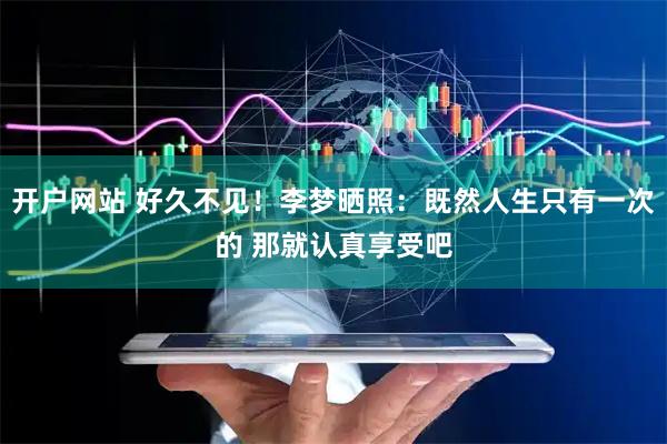 开户网站 好久不见！李梦晒照：既然人生只有一次的 那就认真享受吧