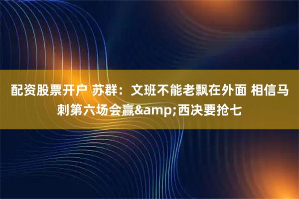 配资股票开户 苏群：文班不能老飘在外面 相信马刺第六场会赢&西决要抢七