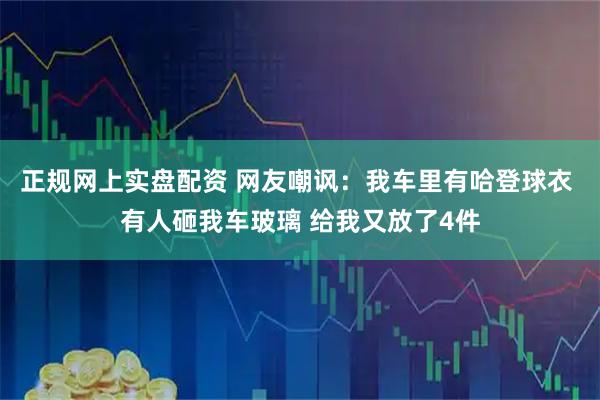 正规网上实盘配资 网友嘲讽：我车里有哈登球衣 有人砸我车玻璃 给我又放了4件