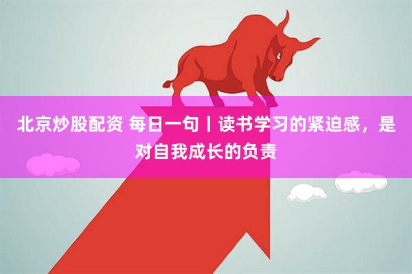 北京炒股配资 每日一句丨读书学习的紧迫感，是对自我成长的负责