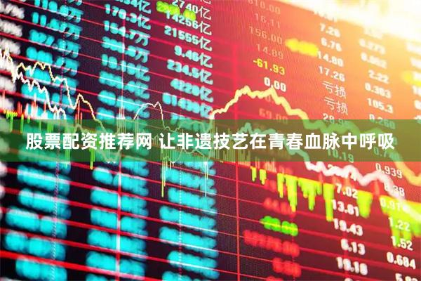 股票配资推荐网 让非遗技艺在青春血脉中呼吸