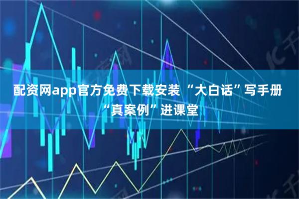 配资网app官方免费下载安装 “大白话”写手册 “真案例”进课堂