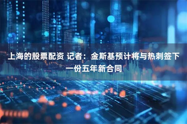 上海的股票配资 记者：金斯基预计将与热刺签下一份五年新合同