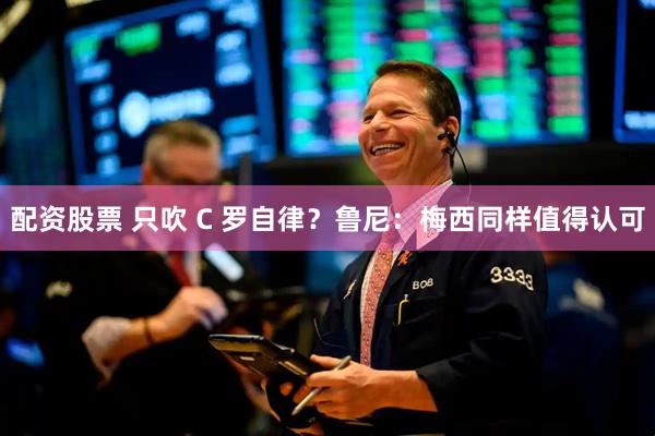 配资股票 只吹 C 罗自律？鲁尼：梅西同样值得认可