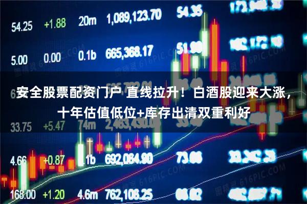 安全股票配资门户 直线拉升！白酒股迎来大涨，十年估值低位+库存出清双重利好