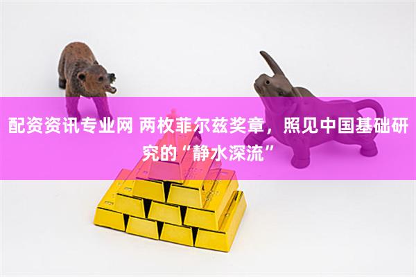 配资资讯专业网 两枚菲尔兹奖章，照见中国基础研究的“静水深流”