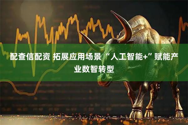 配查信配资 拓展应用场景 “人工智能+”赋能产业数智转型
